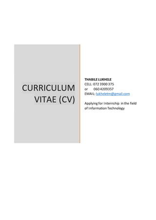CURRICULUM
VITAE (CV)
THABILELUKHELE
CELL: 072 3900 375
or 060 4209357
EMAIL: lukheletm@gmail.com
Applying for Internship in the field
of Information Technology
 