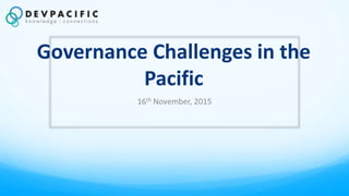 Governance Challenges in the
Pacific
16th November, 2015
 