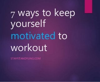 7 ways to keep
yourself
motivated to
workout
STAYFITANDYUNG.COM
 