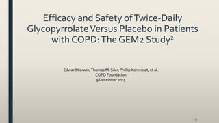 Efficacy and Safety ofTwice-Daily
GlycopyrrolateVersus Placebo in Patients
with COPD:The GEM2 Study2
15
Edward Kerwin,Thomas M. Siler, Phillip Korenblat, et al.
COPD Foundation
9 December 2015
 