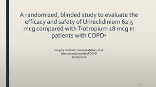 A randomized, blinded study to evaluate the
efficacy and safety of Umeclidinium 62.5
mcg compared withTiotropium 18 mcg in
patients with COPD4
28
Gregory Feldman, François Maltais, et al.
International Journal of COPD
April/7/2016
 