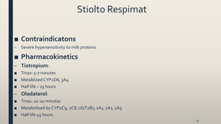 Stiolto Respimat
■ Contraindicatons
– Severe hypersensitivity to milk proteins
■ Pharmacokinetics
– Tiotropium:
■ Tmax: 5-7 minutes
■ Metablized CYP2D6, 3A4
■ Half life – 25 hours
– Olodaterol:
■ Tmax: 10-20 minutes
■ Metabolized by CYP2C9, 2C8, UGT2B7, 1A1, 1A7, 1A9
■ Half life 45 hours
44
 
