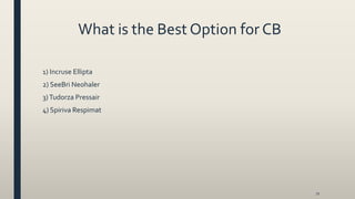What is the Best Option for CB
1) Incruse Ellipta
2) SeeBri Neohaler
3)Tudorza Pressair
4) Spiriva Respimat
71
 