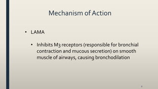 Mechanism of Action
• LAMA
• Inhibits M3 receptors (responsible for bronchial
contraction and mucous secretion) on smooth
muscle of airways, causing bronchodilation
8
 