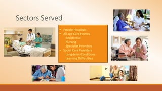Sectors Served
• Private Hospitals
• All age Care Homes
Residential
Nursing
Specialist Providers
• Social Care Providers
Long-term Conditions
Learning Difficulties
 