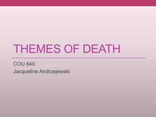 THEMES OF DEATH
COU 640
Jacqueline Andrzejewski
 