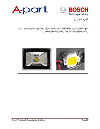 A-part Training & Consultation Academy Page 28
‫العملى‬ ‫الجزء‬:
‫عليها‬ ‫بالتعرف‬ ‫المتدرب‬ ‫يقوم‬ ‫للطاقه‬ ‫الموفره‬ ‫الحديثه‬ ‫االناره‬ ‫آلنظمة‬ ‫كامله‬ ‫أجزاء‬ ‫باالكاديميه‬ ‫متاح‬
‫االعطال‬ ‫وتشخيص‬ ‫والقياس‬ ‫التوصيل‬ ‫حيث‬ ‫من‬ ‫معها‬ ‫والتعامل‬.
 