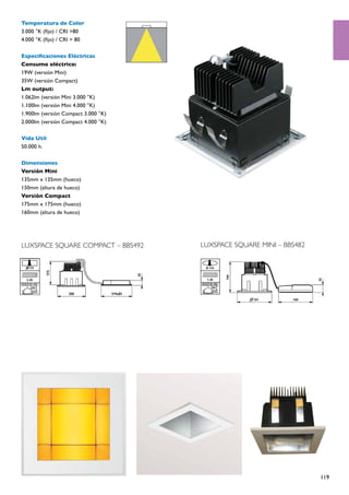 Temperatura de Color
3.000 °K (fijo) / CRI >80
4.000 °K (fijo) / CRI > 80

Especificaciones Eléctricas
Consumo eléctrico:
19W (versión Mini)
35W (versión Compact)
Lm output:
1.062lm (versión Mini 3.000 °K)
1.100lm (versión Mini 4.000 °K)
1.900lm (versión Compact 3.000 °K)
2.000lm (versión Compact 4.000 °K)

Vida Util
50.000 h.

Dimensiones
Versión Mini
135mm x 135mm (hueco)
150mm (altura de hueco)
Versión Compact
175mm x 175mm (hueco)
160mm (altura de hueco)




LUXSPACE SQUARE COMPACT – BBS492     LUXSPACE SQUARE MINI – BBS482




                                                                     119
 