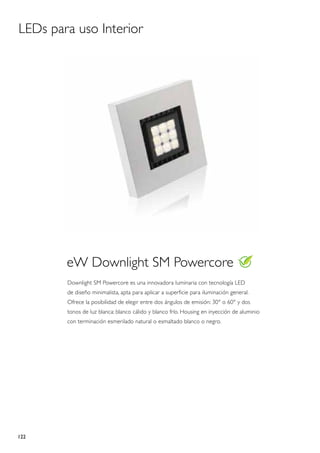 LEDs para uso Interior




        eW Downlight SM Powercore
        Downlight SM Powercore es una innovadora luminaria con tecnología LED
        de diseño minimalista, apta para aplicar a superficie para iluminación general.
        Ofrece la posibilidad de elegir entre dos ángulos de emisión: 30° o 60° y dos
        tonos de luz blanca: blanco cálido y blanco frío. Housing en inyección de aluminio
        con terminación esmerilado natural o esmaltado blanco o negro.




122
 