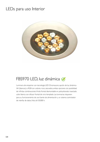 LEDs para uso Interior




      FBS970 LED, luz dinámica
      Luminaria de empotrar con tecnología LED Chromacore; opción de luz dinámica
      iW (blancos) o RGB con colores ricos, saturados; ambas opciones con posibilidad
      de infinitas combinaciones. Virola frontal desmontable en policarbonato inyectado
      color blanco con difusor frontal de virio templado. Las luminarias requieren
      para su funcionamiento de una fuente de alimentación y un sistema controlador
      de interfaz de datos. Vida útil 50.000 h.




124
 