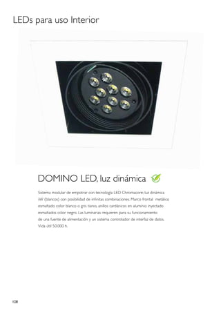 LEDs para uso Interior




      DOMINO LED, luz dinámica
      Sistema modular de empotrar con tecnología LED Chromacore; luz dinámica
      iW (blancos) con posibilidad de infinitas combinaciones. Marco frontal metálico
      esmaltado color blanco o gris tianio, anillos cardánicos en aluminio inyectado
      esmaltados color negro. Las luminarias requieren para su funcionamiento
      de una fuente de alimentación y un sistema controlador de interfaz de datos.
      Vida útil 50.000 h.




128
 