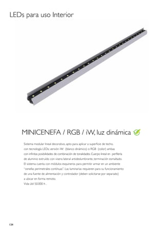 LEDs para uso Interior




      MINICENEFA / RGB / iW, luz dinámica
      Sistema modular lineal decorativo, apto para aplicar a superficie de techo,
      con tecnología LEDs; versión iW (blanco dinámico) o RGB (color) ambas
      con infinitas posibilidades de combinación de tonalidades. Cuerpo lineal en perfilería
      de aluminio extruído con visera lateral antideslumbrante, terminación esmaltado.
      El sistema cuenta con módulos esquineros para permitir armar en un ambiente
      “cenefas perimetrales contínuas”. Las luminarias requieren para su funcionamiento
      de una fuente de alimentación y controlador (deben solicitarse por separado)
      a ubicar en forma remoto.
      Vida útil 50.000 h .




134
 