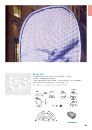 Características
Disponibles en dos temperaturas del color fi jas: 2.700 K y 4.200 K.
50 nodos controlables individualmente.
El espacio estándar entre nodos es de 4” (10,1 cm) o 12” (30,5 cm). Espaciamientos.
perzonalizables centrados disponibles hasta de 12” (30,5 cm).
Disponibles con domos planos transparentes o translúcidos.




                                                         PDS-60ca 24V

                                                                                      185
 