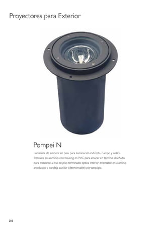 Proyectores para Exterior




        Pompei N
        Luminaria de embutir en piso, para iluminación indirecta, cuerpo y anillos
        frontales en aluminio con housing en PVC para amurar en terreno, diseñado
        para instalarse al ras de piso terminado; óptica interior orientable en aluminio
        anodizado y bandeja auxiliar (desmontable) portaequipo.




202
 