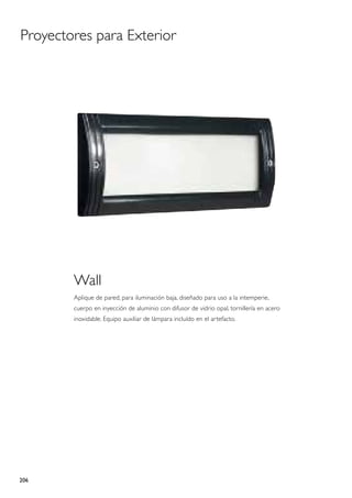 Proyectores para Exterior




        Wall
        Aplique de pared, para iluminación baja, diseñado para uso a la intemperie,
        cuerpo en inyección de aluminio con difusor de vidrio opal, tornillería en acero
        inoxidable. Equipo auxiliar de lámpara incluído en el artefacto.




206
 