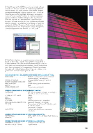 El Video Management Tool (VMT) es una herramienta de software
diseñada para el mapeo específico de instalaciones para Ethernet
de Color Kinetics para poder transmitir continuamente imágenes
digitales a las instalaciones o nodos. La interfaz gráfica intuitiva del
Video Management Tool posibilita la fácil creación de mapas por
medio de “arrastrar y soltar” modelos de instalaciones estándares
y personalizados. Los modelos de los productos de pantalla de
video más populares de Color Kinetics son suministrados, y se
encuentra disponible la opción para crear modelos personalizados
para corresponder a las aplicaciones personalizadas. La función de
visualización del Video Management Tool muestra la resolución y
tamaño aproximado de la imagen de video. El Video Management
Tool soporta Windows 2000, Windows XP y Mac OS X.




El Video System Engine es un equipo de procesamiento de video
basado en Ethernet que soporta video digital Firewire a partir de un
número de fuentes, tales como servidores de media, reproductores de
DVD, videocámaras y computadores personales. El Video System Engine
viene disponible para escritorio o para estante. Después de descargar
los mapas de la instalación al Video System Engine, las instalaciones de
gran escala se transforman en imágenes de video.

REQUERIMIENTOS DEL SOFTWARE VIDEO MANAGEMENT TOOL
HARDWARE	Pentium® 3 o procesador superior y tarjeta de
	                           Ethernet (Pentium 4 recomendada).
SISTEMA OPERATIVO	          Windows 2000, Windows XP, Mac OS X.
ESPACIO DE DISCO NECESARIO	 10MB.
RAM NECESARIA	              256MB mínimo (512MB recomendado).
IDIOMA	Inglés
UNIDAD DE CD-ROM	           Necesaria para la instalación.

ESPECIFICACIONES DE VIDEO SYSTEM ENGINE
HARDWARE	                   OEM PC con programa inalterable personalizado y
	                           dos enchufes Firewire de seis pines.
SUMINISTRO ELÉCTRICO	       200W.
RAM	256MB.
MEMORIA	40GB.
SOFTWARE	                   Software propietario de Color Kinetics.
REQUERIMIENTOS ENERGÉTICOS	 interruptor manual de 110–220VAC.
TAMAÑO	                     Para escritorio: 8,5” (19,1 cm) W X 8” (17,0 cm) H
	                           X 12,5” (35,6 cm) D.
	                           Para estante: 1U estándar.
CAPACIDAD	                   Sustenta hasta 30.000 nodos o accesorios
	individuales.

ESPECIFICACIONES ISE DE OPERACIÓN AMBIENTAL
TEMPERATURA	              50 °F a 100 °F (10 °C a 38 °C); 68 °F (20 °C) óptima.
HUMEDAD	0–80%.

ESPECIFICACIONES ISE DE OPERACIÓN AMBIENTAL
CONVERSOR DE VIDEO	       Como Canapus Twin Pact 100.
INTERRUPTOR DE ETHERNET	  Gigabit Ethernet.

                                                                                  221
 