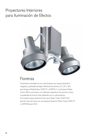 Proyectores Interiores
para Iluminación de Efectos




        Fiorenza
        Proyectores orientables de una o dos lámparas, con equipo electrónico
        integrado y posibilidad de elegir reflectores de aluminio (12º, 24º y 36º),
        para lámparas MasterColour CDM-TC y CDM-R111. Las lámparas Master
        Colour PAR se suministran con reflectores específicos. Fiorenza Twin ofrece
        la posibilidad de iluminar áreas diferentes con un solo proyector.
        El innovador equipo electrónico Twin para Master Colour CDM 35 W
        permite crear dos haces con una pareja de lámparas Master Colour, CDM-TC
        o CDM-R30 para 35 W.




22
 