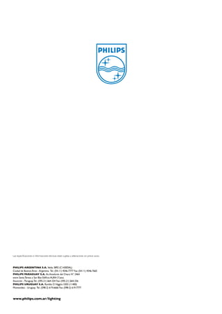 Las especificaciones e informaciones técnicas están sujetas a alteraciones sin previo aviso.



PHILIPS ARGENTINA S.A. Vedia 3892 (C1430DAL)
Ciudad de Buenos Aires - Argentina. Tel.: (54-11) 4546-7777 Fax: (54-11) 4546-7665
PHILIPS PARAGUAY S.A. Av. Aviadores del Chaco N°: 2464
entre Santa Teresa y San Blas Edificio AURA 5°piso.
Asunción - Paraguay. Tel.: (595-21) 664-334 Fax: (595-21) 664-336
PHILIPS URUGUAY S.A. Rambla O´Higgins 5303 (11400)
Montevideo - Uruguay. Tel.: (598-2) 619-6666 Fax: (598-2) 619-7777



www.philips.com.ar/lighting
 