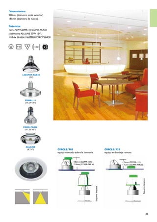 Dimensiones:
210mm (diámetro virola exterior).
185mm (diámetro de hueco).


Potencia:
1x35-70W/CDMR111/CDMR-PAR30
(alternativa ALULINE 50W-12V).
1-2-3-4 x 11-16W / MASTER LEDSPOT PAR30




            LEDSPOT-PAR30
                 (25°)




               CDMR-111
               (10°, 24°,40°)




             CDMR-PAR30
              (10°, 30°,40°)




                ALULINE
                 (8°, 24°)                CIRCLE/185                                              CIRCLE/135
                                          equipo montado sobre la luminaria.                      equipo en bandeja remoto.


                                                         185mm (CDMR-111).                                        135mm (CDMR-111).
                                                         225mm (CDMR-PAR30).                                      175mm (CDMR-PAR30).
                                                                                                                                    Esquema despiece
                                                                               Esquema despiece




                                                                                                                                                       45
 
