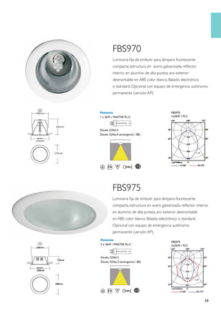 FBS970
         Luminaria fija de embutir para lámpara fluorescente
         compacta; estructura en acero galvanizada, reflector
         interno en aluminio de alta pureza; aro exterior
         desmontable en ABS color blanco. Balasto electrónico
         o standard. Opcional con equipo de emergencia autónomo
         permanente (versión AP).



Potencia                                     FBS970
1 x 26W / MASTER PL-C                        1x26W / PLC



Zócalo G24d-3
Zócalo G24q-3 (emergencia / BE)




         FBS975
         Luminaria fija de embutir para lámpara fluorescente
         compacta; estructura en acero galvanizada, reflector interno
         en aluminio de alta pureza; aro exterior desmontable
         en ABS color blanco. Balasto electrónico o standard.
         Opcional con equipo de emergencia autónomo
         permanente (versión AP).
Potencia
                                              FBS975
2 x 26W / MASTER PL-C                         2x26W / PLC



Zócalo G24d-3
Zócalo G24q-3 (emergencia / BE)




                                                                  59
 