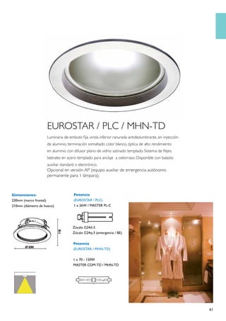 EUROSTAR / PLC / MHN-TD
                         Luminaria de embutir, fija, virola inferior ranurada antideslumbrante, en inyección
                         de aluminio, terminación esmaltado color blanco, óptica de alto rendimiento
                         en aluminio con difusor plano de vidrio satinado templado. Sistema de flejes
                         laterales en acero templado para anclaje a cielorraso. Disponible con balasto
                         auxiliar standard o electrónico.
                         Opcional en versión AP (equipo auxiliar de emergencia autónomo
                         permanente para 1 lámpara).



Dimensiones:                              Potencia
230mm (marco frontal).                    (EUROSTAR / PLC)
210mm (diámetro de hueco).                1 x 26W / MASTER PL-C




                                         Zócalo G24d-3.
                                         Zócalo G24q-3 (emergencia / BE).

                                         Potencia
                                         (EUROSTAR / MHN-TD)

                                         1 x 70 - 150W
                                         MASTER CDM-TD / MHN-TD




                                                                                                               61
 