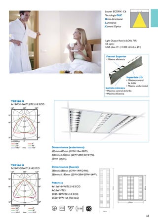 Louver ECOFIX- C6
                                                              Tecnología OLC
                                                              Omni-directional
                                                              Luminance
                                                              Control Optics




                                                              Light Output Ratio’s (LOR): 71%
                                                              C6 optic:
                                                              UGR class 19 (<1.000 cd/m2 at 65°)


                                                               Fresnel Superior
                                                               • Máxima eficiencia




                                                                                     Superficie 3D
                                                                                     • Máximo control
                                                                                       de brillo
                                                                                     • Máxima uniformidad
                                                              Lamela cóncava
                                                              • Máximo control de brillo
                                                              • Máxima eficiencia


TBS260 N
4x13W=14W/TL5/TL5 HE ECO




                           Dimensiones (exteriores):
                           605mmx605mm (13W=14w-24W).
                           300mmx1.200mm (25W=28W-50=54W).
                           55mm (altura).

TBS260 N
                           Dimensiones (hueco):
2x25W=28W/TL5 HE ECO
                           580mmx580mm (13W=14W-24W).
                           280mmx1.180mm (25W=28W-50W=54W).


                           Potencia
                           4x13W=14W/TL5 HE ECO
                           4x24W=/TL5
                           2X25=28W/TL5 HE ECO
                           2X50=54W TL5 HO ECO




                                                                                                       63
 