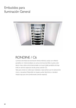 Embutidos para
Iluminación General




        RONDINE / C6
        Luminaria de embutir, de iluminación directa-indirecta, cuerpo con reflector
        parabólico en metal esmaltado con pintura termoconvertible en polvo, color
        blanco níveo, calota central desmontable con louver doble parabólico de bajo
        brillo en aluminio especular de alta pureza (versión C5)
        Apta para montar en cielorrasos modulares o tipo durlock (con kit adicional de
        marco y escuadras). Disponible con equipo auxiliar electrónico o standard.
        Acepta rajas para aire acondicionado (versión especial).




68
 