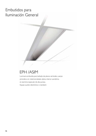Embutidos para
Iluminación General




        EPH /ASIM
        Luminaria embutida para bañado de planos verticales, cuerpo
        prismático en metal esmaltado, óptica interior asimétrica
        en aluminio especular de alta pureza.
        Equipo auxiliar electrónico o standard.




70
 