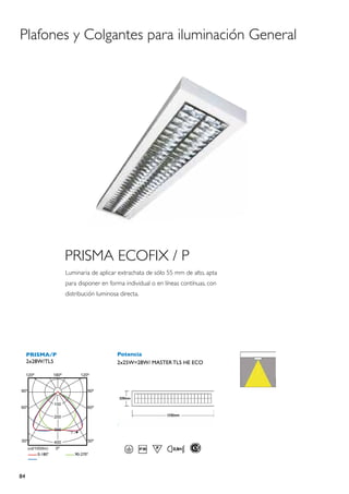 Plafones y Colgantes para iluminación General




                 PRISMA ECOFIX / P
                 Luminaria de aplicar extrachata de sólo 55 mm de alto, apta
                 para disponer en forma individual o en líneas contínuas, con
                 distribución luminosa directa.




     PRISMA/P                         Potencia
     2x28W/TL5                        2x25W=28W/ MASTER TL5 HE ECO




84
 