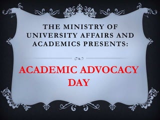 THE MINISTRY OF
UNIVERSITY AFFAIRS AND
ACADEMICS PRESENTS:
ACADEMIC ADVOCACY
DAY
 