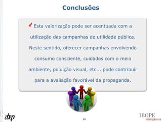 Conclusões Esta valorização pode ser acentuada com a utilização das campanhas de utilidade pública. Neste sentido, oferecer campanhas envolvendo consumo consciente, cuidados com o meio ambiente, poluição visual, etc... pode contribuir para a avaliação favorável da propaganda. 