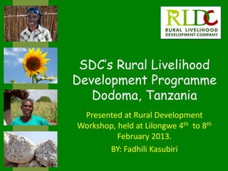 SDC’s Rural Livelihood
Development Programme
Dodoma, Tanzania
Presented at Rural Development
Workshop, held at Lilongwe 4th to 8th
February 2013.
BY: Fadhili Kasubiri
 
