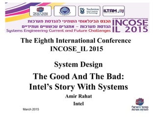 March 2015
The Eighth International Conference
INCOSE_IL 2015
System Design
The Good And The Bad:
Intel’s Story With Systems
Amir Rahat
Intel
 