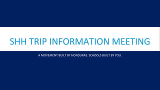 SHH TRIP INFORMATION MEETING
A MOVEMENT BUILT BY HONDURAS. SCHOOLS BUILT BY YOU.
 