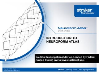 Copyright © 2015 Stryker
NV00014539.AA | Page 1 of 10
INTRODUCTION TO
NEUROFORM ATLAS
Caution: Investigational device. Limited by Federal
(United States) law to investigational use.
 