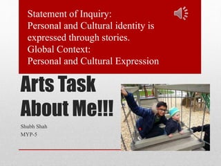 Arts Task
About Me!!!
Shubh Shah
MYP-5
Statement of Inquiry:
Personal and Cultural identity is
expressed through stories.
Global Context:
Personal and Cultural Expression
 