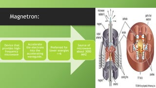 Magnetron:
Device that
provides high-
frequency
microwave
Accelerate
the electrons
into the
accelerating
waveguide.
Preferred for
lower energies
<=6
Source of
microwave
about 3000
MHZ
 