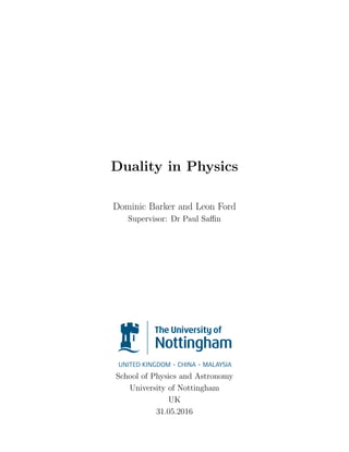 Duality in Physics
Dominic Barker and Leon Ford
Supervisor: Dr Paul Saﬃn
School of Physics and Astronomy
University of Nottingham
UK
31.05.2016
 