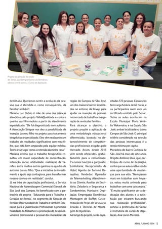 debilitada. Queremos sentir a evolução da pes-
soa que é atendida e, como consequência, da
família também”.
Mariana Luz Osório é mãe de uma das crianças
atendidas pelo projeto Vida&Qualidade e conta o
quanto seu filho evoluiu a partir do atendimento
especializado. “Ele foi diagnosticado com autismo.
A Associação Sinapse nos deu a possibilidade de
inserção do meu filho no projeto para tratamento
terapêutico especializado. Eles vêm realizando um
trabalho de resultados significativos com meu fi-
lho, que está bem amparado pela equipe médica.
Tenho esse lugar como a extensão da minha casa.”
Mariana afirma que o trabalho terapêutico re-
sultou em maior capacidade de concentração,
interação social, afetividade, realização de ta-
refas, entre muitos outros ganhos no quadro de
autismo do seu filho. “Que a iniciativa de investi-
mento e apoio seja contagiosa, para transformar
nossos sonhos em realidade”, conclui.
Já na linha de capacitação profissional, o Serviço
Nacional de Aprendizagem Comercial (Senac), de
São José dos Campos, foi beneficiado com o pa-
trocínio do projeto “Educando para o Trabalho e
Geração de Renda”, no segmento de Geração de
RendaeOportunidadedeTrabalhoetambémEdu-
cação para a Qualificação Profissional. A principal
finalidade do trabalho é a promoção do desenvol-
vimento profissional e pessoal dos moradores da
região do Campos de São José,
um dos maiores bairros localiza-
dos no entorno da Revap, para
ajudar na inserção de pessoas
no mercado de trabalho e na ge-
ração de renda das famílias.
Para alcançar o objetivo, o
projeto propõe a aplicação de
uma metodologia educacional
diferenciada, baseada no de-
senvolvimento de competên-
cias profissionais exigidas pelo
mercado. Assim, desde 2013
vêm sendo oferecidos, gratui-
tamente para a comunidade,
15 cursos: Garçom e garçonete;
Confeitaria; Recepcionista de
Hotel; Agente de Turismo Re-
ceptivo; Vendedor; Operador
de Telemarketing; Atendimen-
to ao Cliente; Auxiliar de Escri-
tório; Zeladoria e Segurança e
Condomínios; Manicure; Depi-
lação; Empregada Doméstica;
Montagem de Buffet; Custo-
mização de Peças de Vestuário,
Criação e Técnicas de Monta-
gem de Bijuterias.
Aolongodoprojeto,serãocapa-
citadas 372 pessoas. Cada curso
tem carga horária de 60 horas, e
os participantes saem com um
certificado emitido pelo Senac.
Todas as aulas acontecem na
Escola Municipal Maria Amé-
lia Wakamatsu e na Capela São
José, ambas localizada no bairro
Campos de São José. O principal
critério considerado na seleção
das pessoas interessadas é a
renda mínima per capita.
Moradora do bairro Campos de
São José há mais de sete anos,
Brígida Antonio Dias, que par-
ticipou do curso de depilação,
conta que as aulas estão sendo
uma oportunidade de mudan-
ças para sua vida. “Nem penso
mais em trabalhar com limpe-
za, estou muito animada para
trabalhar com uma coisa nova.”
“É muito gratificante ver a de-
dicação dos alunos e a satis-
fação por estarem buscando
sua realização profissional”,
conclui a professora do Senac
e instrutora do curso de depi-
lação, Ana Loren Mendes.
Projeto de geração de renda
do Senac, que tem patrocínio da Petrobras,
oferece, entre outros, o curso de depilação
ABRIL / JUNHO 2014 5
 