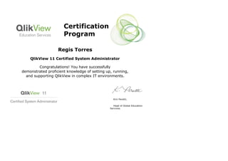  
 
Certification
Program
Regis Torres
QlikView 11 Certified System Administrator
Congratulations! You have successfully
demonstrated proficient knowledge of setting up, running,
and supporting QlikView in complex IT environments.
 
 
    Kim Peretti,
    Head of Global Education 
Services
 