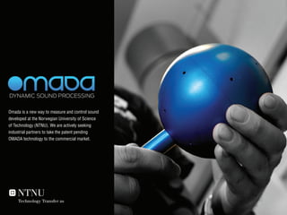 Omada is a new way to measure and control sound
developed at the Norwegian University of Science
of Technology (NTNU). We are actively seeking
industrial partners to take the patent pending
OMADA technology to the commercial market.
 