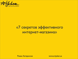 «7 секретов эффективного
интернет-магазина»
Роман Катеринчик www.artjoker.ua
 