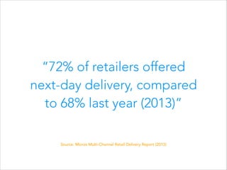 “72% of retailers offered
next-day delivery, compared
to 68% last year (2013)”
Source: Micros Multi-Channel Retail Deliver...