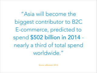 “Asia will become the
biggest contributor to B2C
E-commerce, predicted to
spend $502 billion in 2014 nearly a third of total spend
worldwide.”
Source: eMarketer (2013)

 
