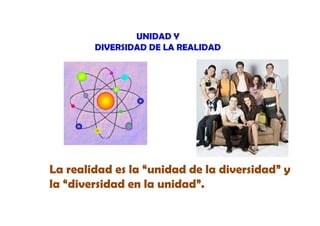 UNIDAD Y
DIVERSIDAD DE LA REALIDAD

La realidad es la “unidad de la diversidad” y
la “diversidad en la unidad”.

 