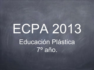 ECPA 2013
Educación Plástica
7º año.
 