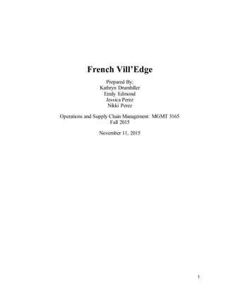 1
French Vill’Edge
Prepared By:
Kathryn Drumhiller
Emily Edmond
Jessica Perez
Nikki Perez
Operations and Supply Chain Management: MGMT 3165
Fall 2015
November 11, 2015
 