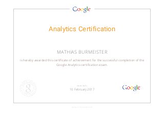 Analytics Certification
MATHIAS BURMEISTER
is hereby awarded this certificate of achievement for the successful completion of the
Google Analytics certification exam.
GOOGLE.COM/PARTNERS
VALID UNTIL
10 February 2017
 