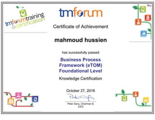 Certificate of Achievement
mahmoud hussien
has successfully passed
Business Process
Framework (eTOM)
Foundational Level
Knowledge Certification
October 27, 2016
Peter Sany, Chairman &
CEO
 