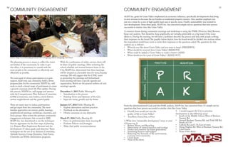 10 11
With the combination of online surveys, there will
be three (3) public meetings. After reviewing the
school schedule and normal business hours in the
City, MAPS Inc. determined that these meetings
will be situated at a favorably time for most,Tuesday
evenings. We will suggest that the CPAC assist
in promoting the meetings well beforehand.
Each meeting will have a specific agenda and
organization. Below are the general outlines of each
meeting’s agenda.
December 1st
, 2015 Public Meeting #1:
•	 Introduction to the process
•	 Existing Views and Opinions of the City
•	 Input for vision, growth and the future
January 12th
, 2016 Public Meeting #2:
•	 Explore alternatives and best practices
•	 Feedback on the alternatives
•	 Obtain consensus on one alternative
March 8th
, 2016 Public Meeting #3:
•	 Favor on preferred plans from meeting #2
•	 Evaluate Policies and Strategies
•	 Make final public recommendations
COMMUNITY ENGAGEMENT
Source: http://www.biweekly.pl/article/2912-designing-objects-designing-cities.html
The planning process is meant to reflect the vision
and wishes of the community. In order to get
this effect, it is paramount to consult with the
most people in the community as effectively and
efficiently as possible.
The main goal of citizen participation is to gain
support, build trust and, ultimately, build a better
program/plan for the community. MAPS Inc. will
work to reach a broad range of participants to create
a general consensus about the Plan update. During
this process, MAPS Inc. will engage and interact
with the Comprehensive Plan Advisory Committee
(CPAC), businesses, civic leaders, school district,
various neigborhoods and the general public.
There are many ways to induce participation
and get input from the community.The most
familiar approaches are surveys, public hearings,
neighborhood meetings, workshops, charrettes, and
focus groups. After review the previous community
engagement techniques that occured in 2009,
MAPS Inc. has determined to use the techniques
that are appropiate for the four steps of planning
(i.e. Prepare, Plan, Implement, Review) and the
development of values, goals, and objective.5
These
techniques are the use of an Advisory Committee,
Attitude Surveys, Group Dynamics,Task Forces,
Charrettes and Public Information programs.
From the aforementioned Goals and this PARK analysis, MAPS Inc. has conceived three (3) sample survey
questions that have proven successful in similar cities like Grain Valley.
A common theme during community meetings and workshops is using the PARK (Preserve, Add, Remove,
Keep out) analysis.This should be done graphically, not verbally, preferrably on a big board if the room
allows it. During the meeting, we will have a facilitator describe the process and help with people scribing
their responses on the board.The graphic below depicts how the board would be divided into sections where
the respondents would have room to write their responses to the questions asked.The questions for this
analysis are as follows:
•	 What do you like about Grain Valley and you want to keep? (PRESERVE)
•	 What should be removed from Grain Valley? (REMOVE)
•	 What could be added to Grain Valley to make it better? (ADD)
•	 What should not be a part of Grain Valley? (KEEP OUT)
MAPS Inc. goals for Grain Valley emphasized an economic influence, specifically developments that bring
in new revenue to decrease the tax burden on residential property owners. Also, another emphasis was
put on a vision for a mix of high quality land uses at specific areas. Finally, sustainability was insisted in
new development. From these goals, MAPS Inc. has conceived sample survey questions that have proven
successful in similar cities like Grain Valley.
COMMUNITY ENGAGEMENT
P
A
R
K
POSITIVE NEGATIVE
INTERNALEXTERNAL
2. What does “sustainable development” mean to you?
(Choose top 3)
•	 Reduse, Reuse, and Recycling
•	 Preservation of natural resources and ecology
•	 Protect and conserve for future generations
•	 Sustaining finances and budgets
•	 Balancing the demands of the environment,
economy and community
•	 I don’t know
•	 None of the above
1.	 Overall, how would you rate the
quality of life in Grain Valley?
•	 Excellent, Good, Fair, or Poor
3. I would support the City to prioritze
development in the following areas?
•	 South of the Middle School, West of Buckner
Tarsney Rd.
•	 Around Buckner Tarsney Rd. and Pink Hill Rd.
North of I-70
•	 Lefholz Rd. and I-70, East of town
•	 Along Negben Rd. West of Buckner Tarsney Rd.
•	 I don’t know
•	 None of the above
 